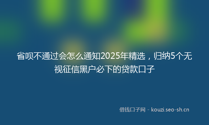 省呗不通过会怎么通知2025年精选，归纳5个无视征信黑户必下的贷款口子