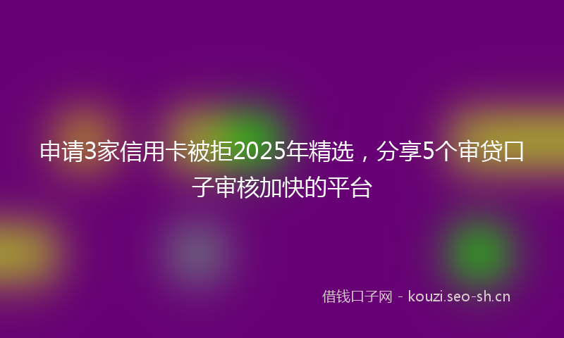 申请3家信用卡被拒2025年精选,分享5个审贷口子审核加快的平台