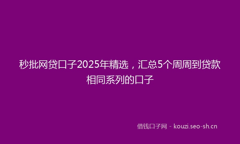 秒批网贷口子2025年精选，汇总5个周周到贷款相同系列的口子