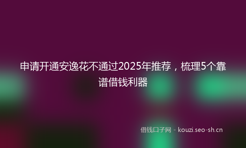 申请开通安逸花不通过2025年推荐,梳理5个靠谱借钱利器