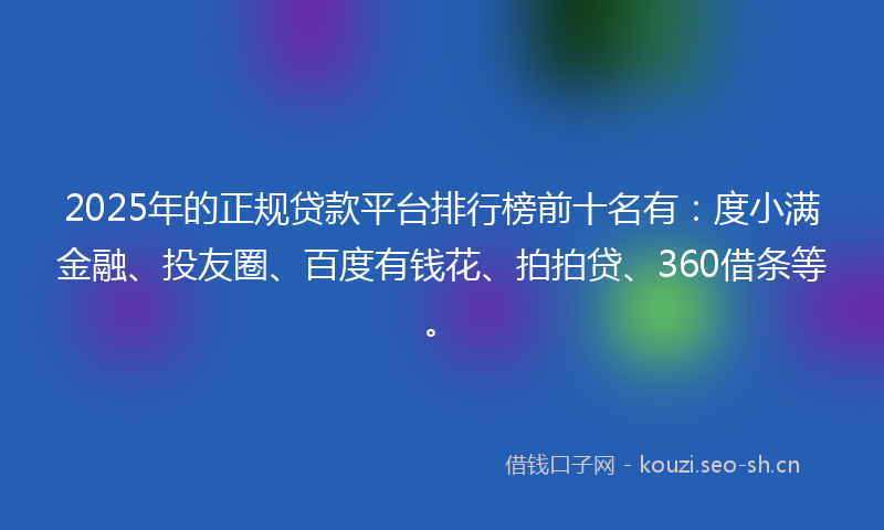 2025年的正规贷款平台排行榜前十名有：度小满金融、投友圈、百度有钱花、拍拍贷、360借条等。