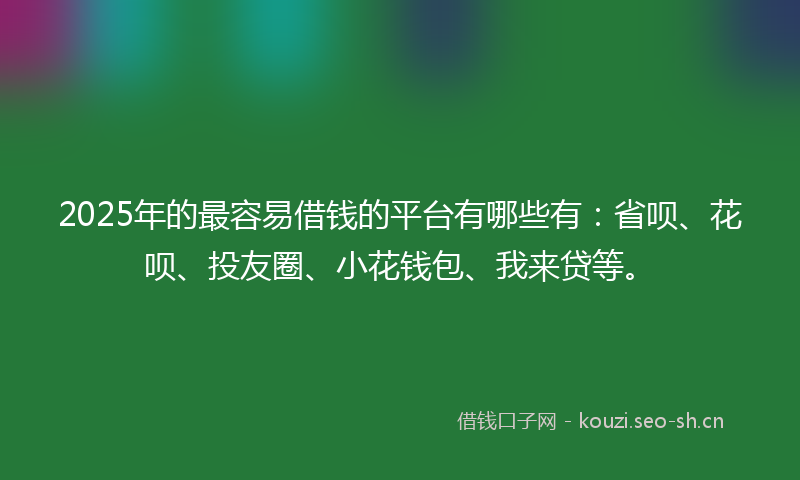 2025年的最容易借钱的平台有哪些有：省呗、花呗、投友圈、小花钱包、我来贷等。