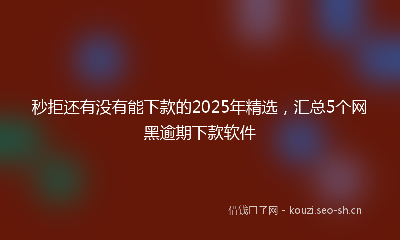 秒拒还有没有能下款的2025年精选，汇总5个网黑逾期下款软件