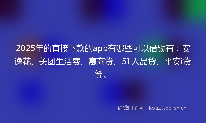 2025年的直接下款的app有哪些可以借钱有：安逸花、美团生活费、惠商贷、51人品贷、平安i贷等。