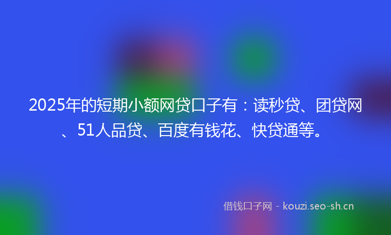 2025年的短期小额网贷口子有：读秒贷、团贷网、51人品贷、百度有钱花、快贷通等。