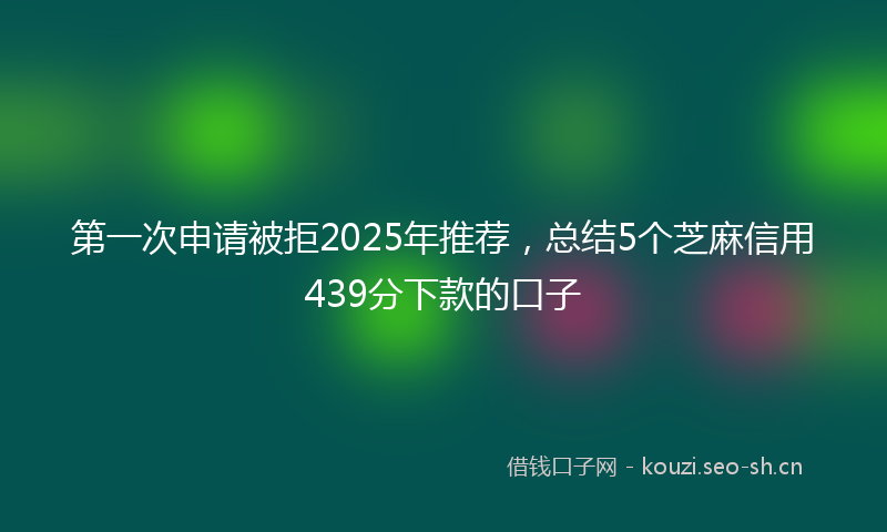 第一次申请被拒2025年推荐，总结5个芝麻信用439分下款的口子