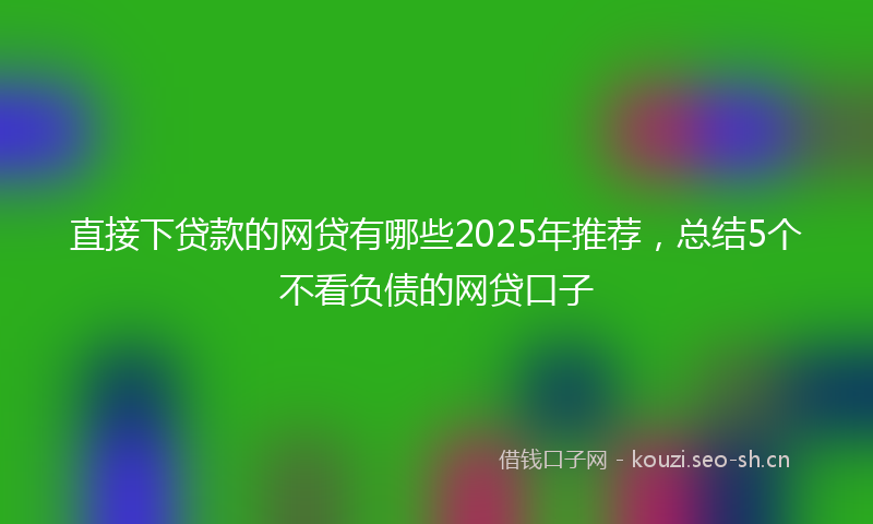 直接下贷款的网贷有哪些2025年推荐，总结5个不看负债的网贷口子