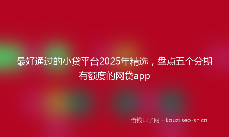 最好通过的小贷平台2025年精选，盘点五个分期有额度的网贷app