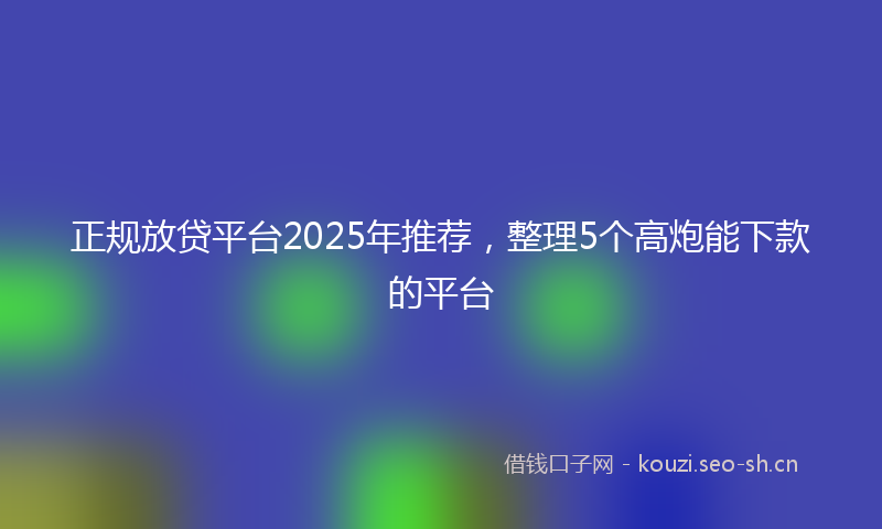 正规放贷平台2025年推荐，整理5个高炮能下款的平台