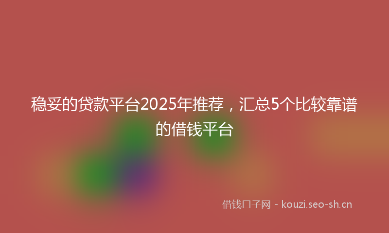 稳妥的贷款平台2025年推荐,汇总5个比较靠谱的借钱平台