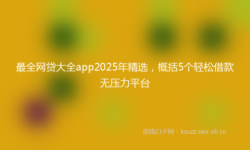 最全网贷大全app2025年精选，概括5个轻松借款无压力平台