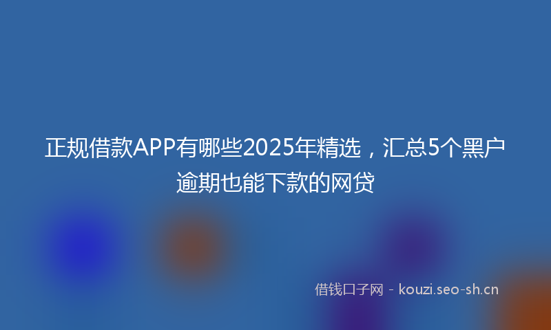 正规借款APP有哪些2025年精选，汇总5个黑户逾期也能下款的网贷