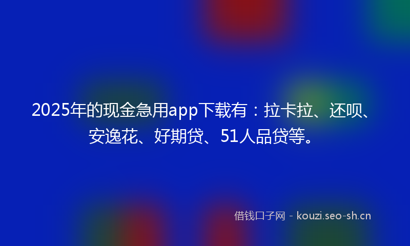 2025年的现金急用app下载有：拉卡拉、还呗、安逸花、好期贷、51人品贷等。