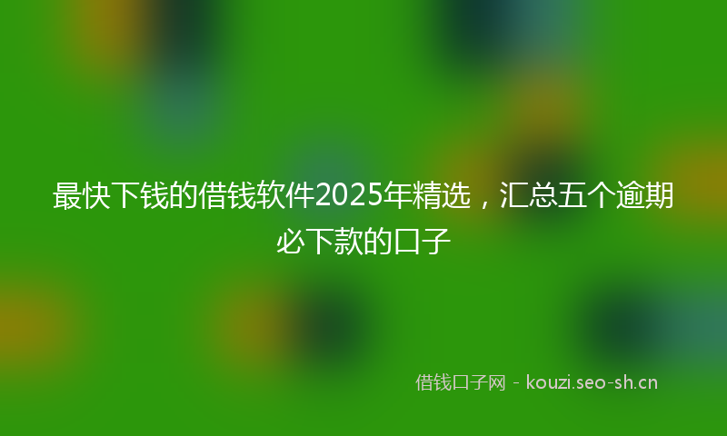 最快下钱的借钱软件2025年精选，汇总五个逾期必下款的口子