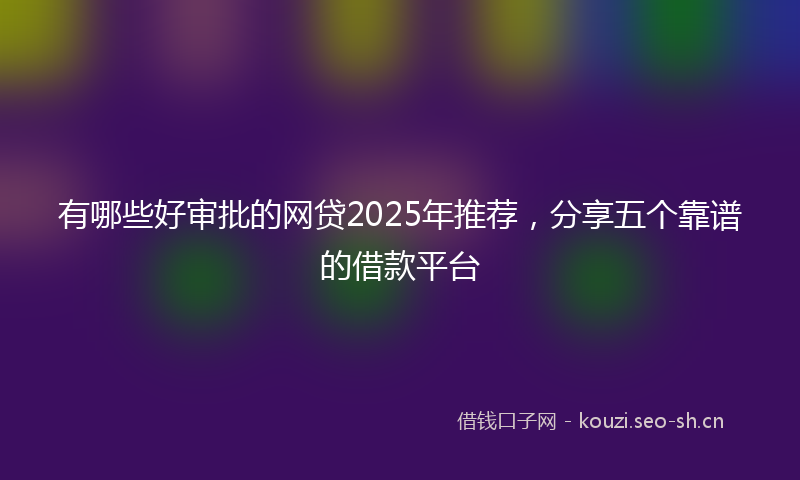 有哪些好审批的网贷2025年推荐,分享五个靠谱的借款平台