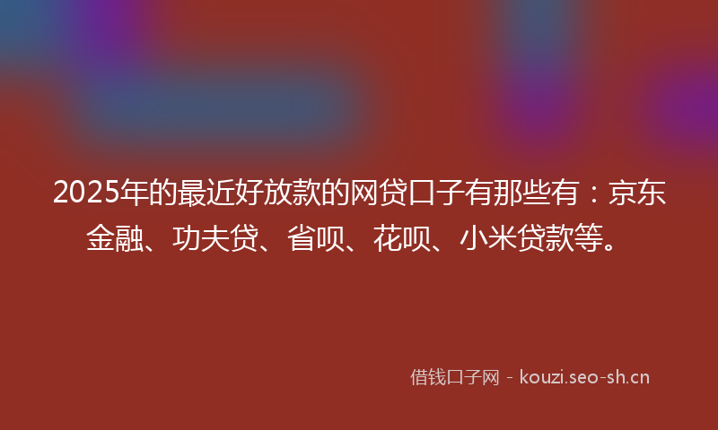 2025年的最近好放款的网贷口子有那些有：京东金融、功夫贷、省呗、花呗、小米贷款等。