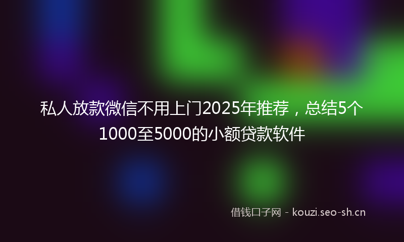 私人放款微信不用上门2025年推荐,总结5个1000至5000的小额贷款软件