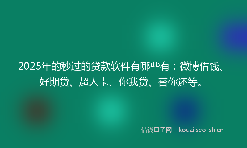 2025年的秒过的贷款软件有哪些有：微博借钱、好期贷、超人卡、你我贷、替你还等。