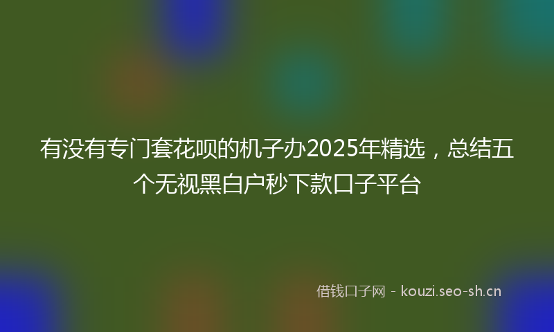 有没有专门套花呗的机子办2025年精选，总结五个无视黑白户秒下款口子平台