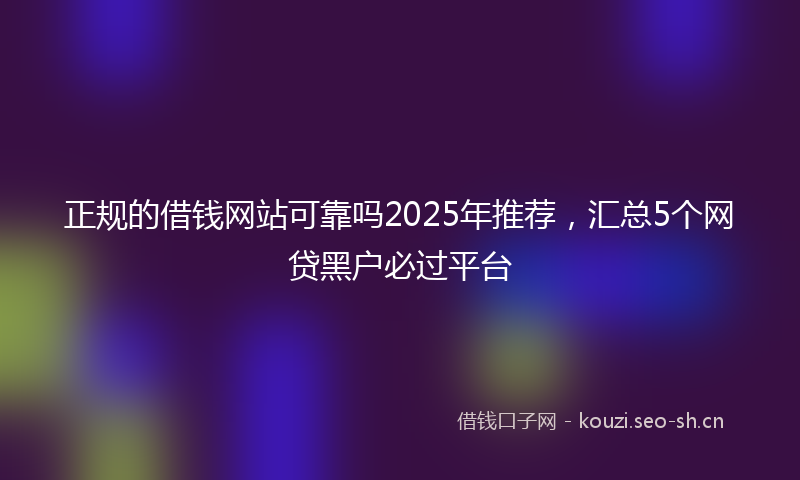 正规的借钱网站可靠吗2025年推荐，汇总5个网贷黑户必过平台