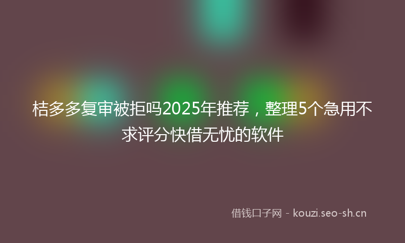 桔多多复审被拒吗2025年推荐，整理5个急用不求评分快借无忧的软件