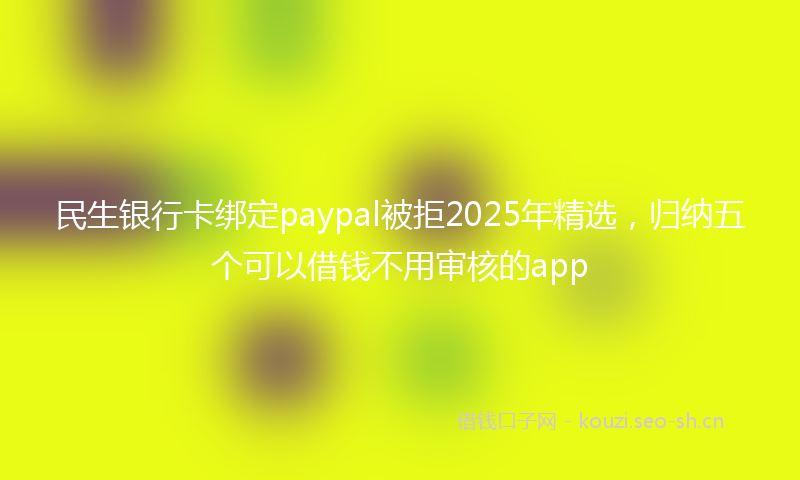民生银行卡绑定paypal被拒2025年精选，归纳五个可以借钱不用审核的app