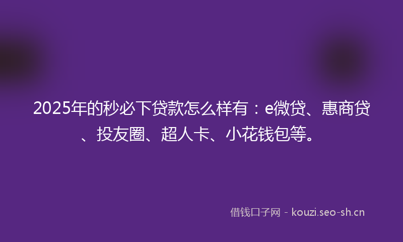 2025年的秒必下贷款怎么样有：e微贷、惠商贷、投友圈、超人卡、小花钱包等。