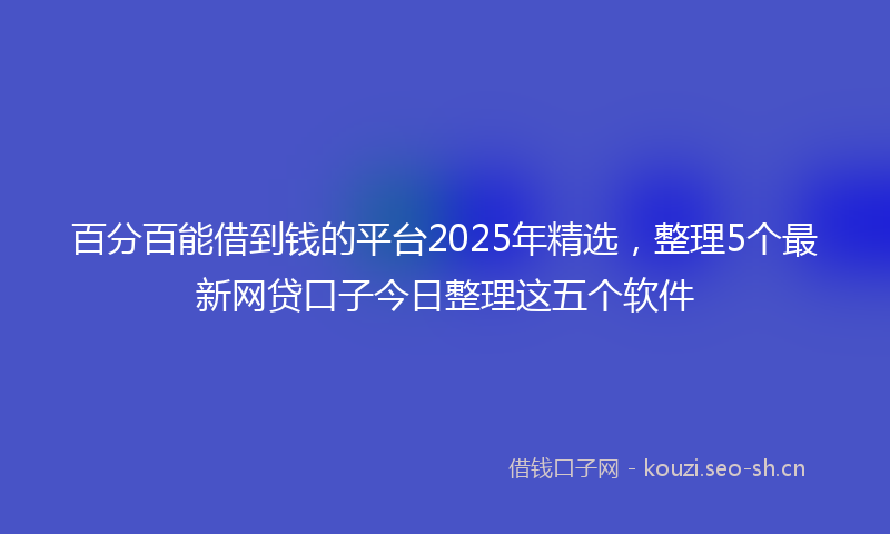百分百能借到钱的平台2025年精选，整理5个最新网贷口子今日整理这五个软件