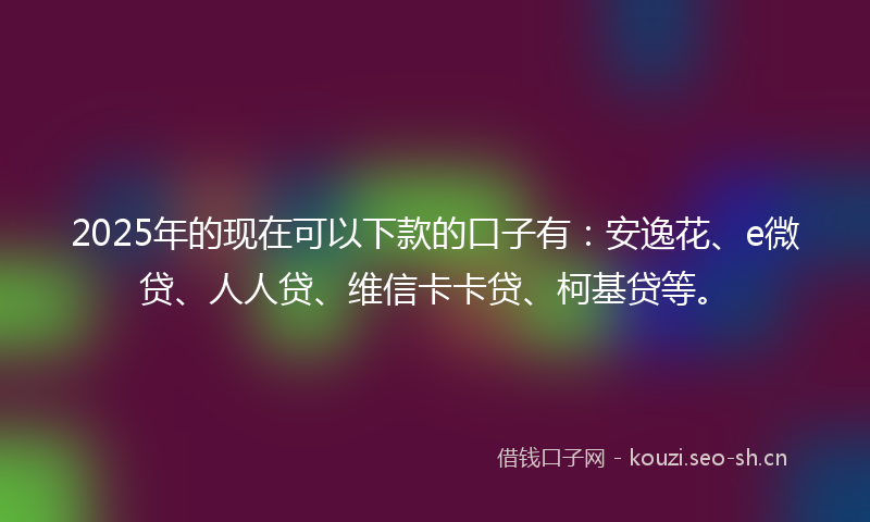 2025年的现在可以下款的口子有：安逸花、e微贷、人人贷、维信卡卡贷、柯基贷等。
