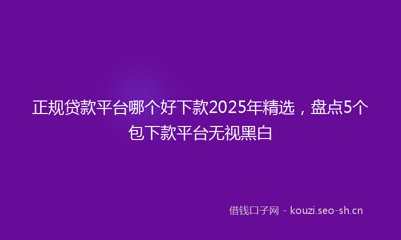 正规贷款平台哪个好下款2025年精选，盘点5个包下款平台无视黑白