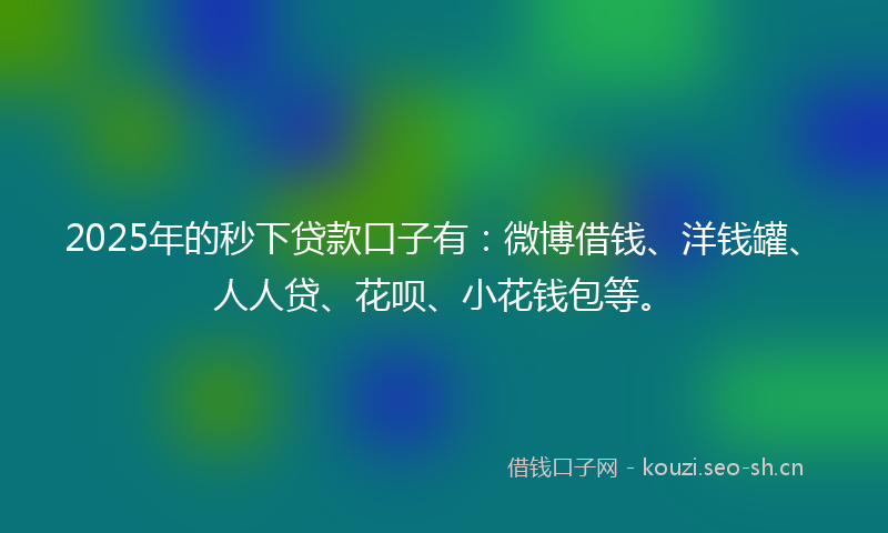 2025年的秒下贷款口子有：微博借钱、洋钱罐、人人贷、花呗、小花钱包等。