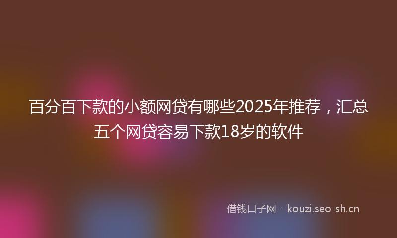 百分百下款的小额网贷有哪些2025年推荐，汇总五个网贷容易下款18岁的软件