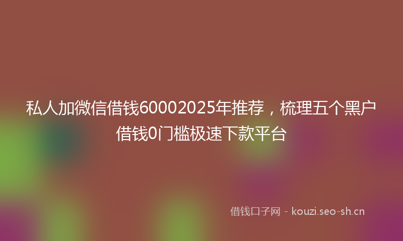 私人加微信借钱60002025年推荐，梳理五个黑户借钱0门槛极速下款平台