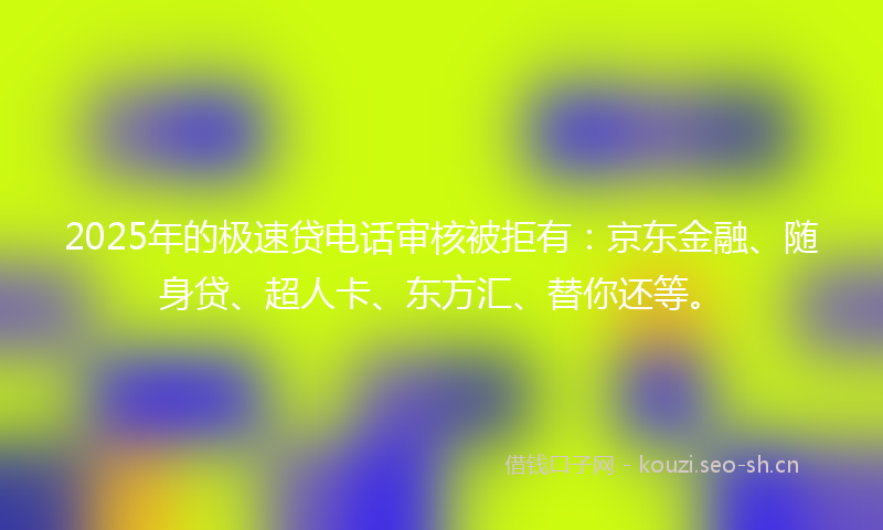 2025年的极速贷电话审核被拒有：京东金融、随身贷、超人卡、东方汇、替你还等。