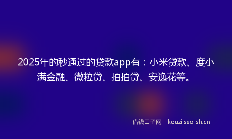 2025年的秒通过的贷款app有：小米贷款、度小满金融、微粒贷、拍拍贷、安逸花等。