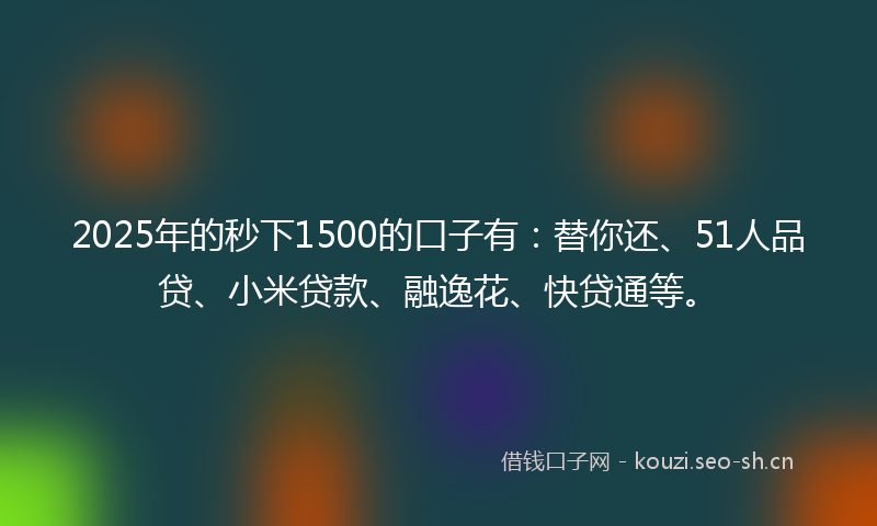 2025年的秒下1500的口子有：替你还、51人品贷、小米贷款、融逸花、快贷通等。