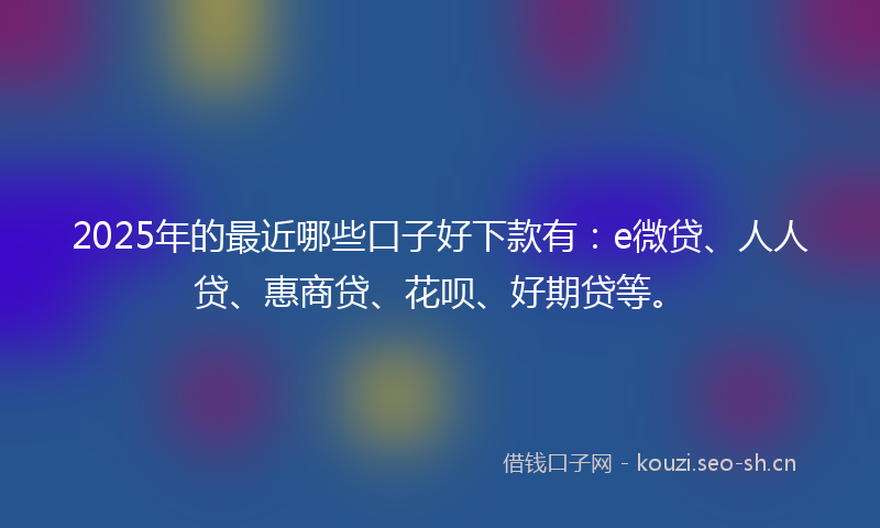 2025年的最近哪些口子好下款有：e微贷、人人贷、惠商贷、花呗、好期贷等。