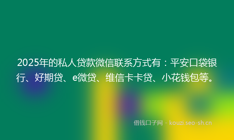 2025年的私人贷款微信联系方式有:平安口袋银行、好期贷、e微贷、维信卡卡贷、小花钱包等。