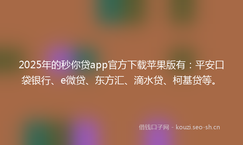 2025年的秒你贷app官方下载苹果版有：平安口袋银行、e微贷、东方汇、滴水贷、柯基贷等。