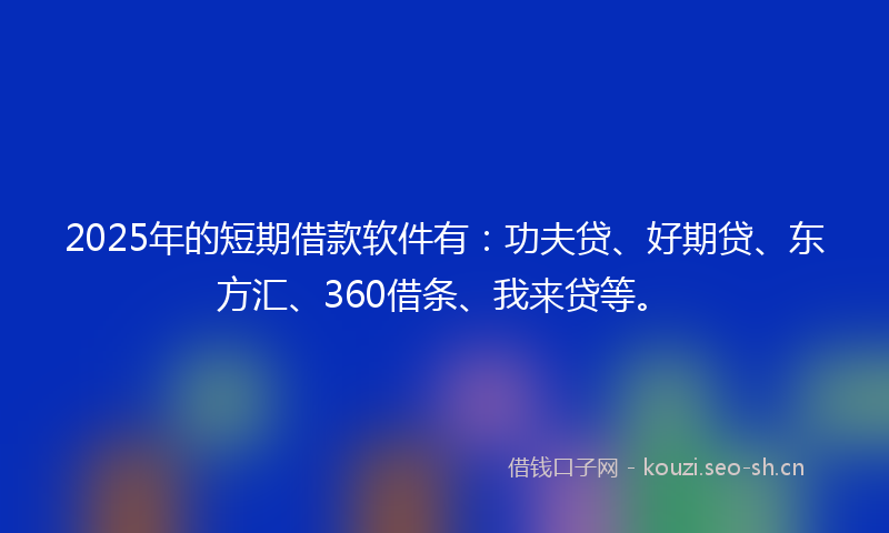 2025年的短期借款软件有：功夫贷、好期贷、东方汇、360借条、我来贷等。