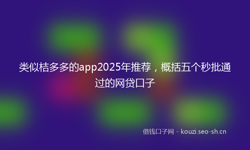 类似桔多多的app2025年推荐，概括五个秒批通过的网贷口子