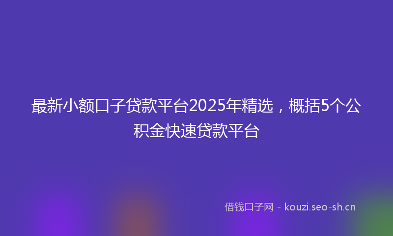 最新小额口子贷款平台2025年精选，概括5个公积金快速贷款平台