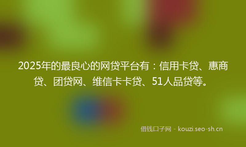 2025年的最良心的网贷平台有：信用卡贷、惠商贷、团贷网、维信卡卡贷、51人品贷等。