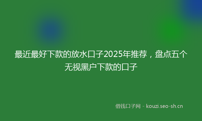 最近最好下款的放水口子2025年推荐，盘点五个无视黑户下款的口子