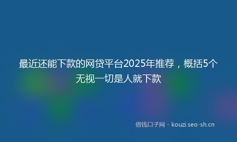 最近还能下款的网贷平台2025年推荐，概括5个无视一切是人就下款