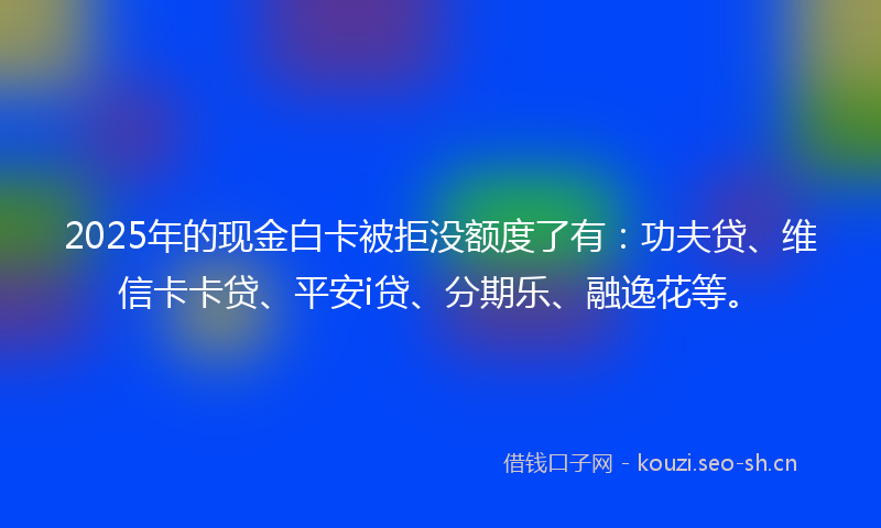 2025年的现金白卡被拒没额度了有：功夫贷、维信卡卡贷、平安i贷、分期乐、融逸花等。