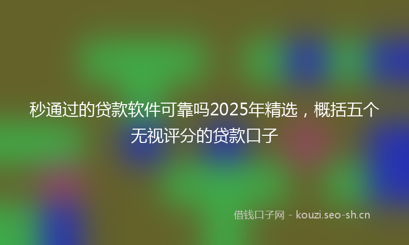 秒通过的贷款软件可靠吗2025年精选，概括五个无视评分的贷款口子