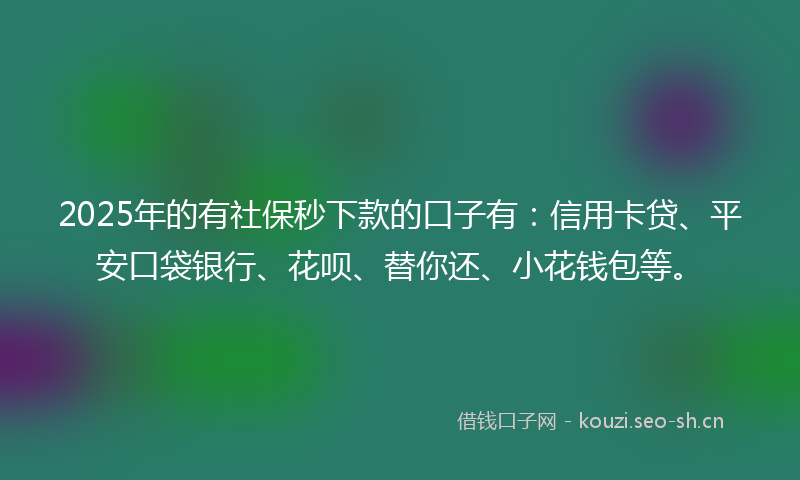 2025年的有社保秒下款的口子有：信用卡贷、平安口袋银行、花呗、替你还、小花钱包等。