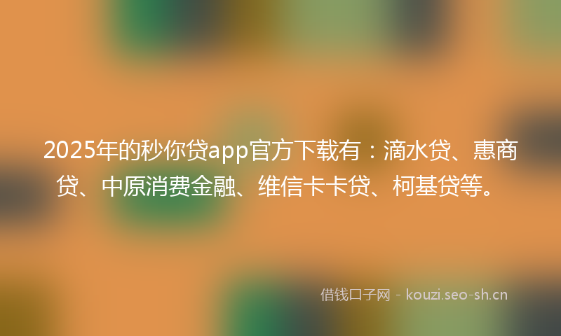 2025年的秒你贷app官方下载有：滴水贷、惠商贷、中原消费金融、维信卡卡贷、柯基贷等。