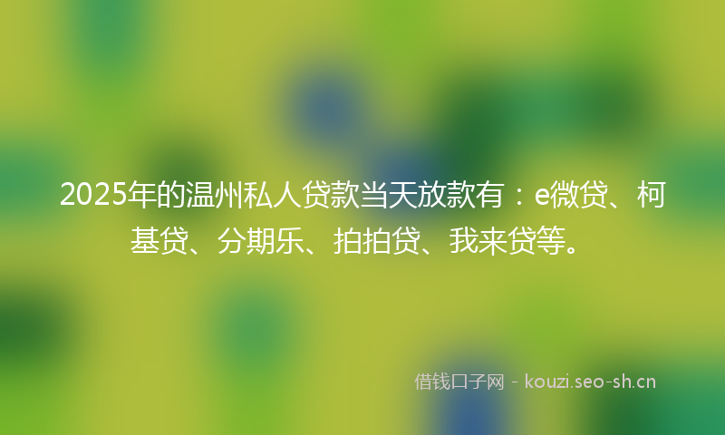 2025年的温州私人贷款当天放款有：e微贷、柯基贷、分期乐、拍拍贷、我来贷等。